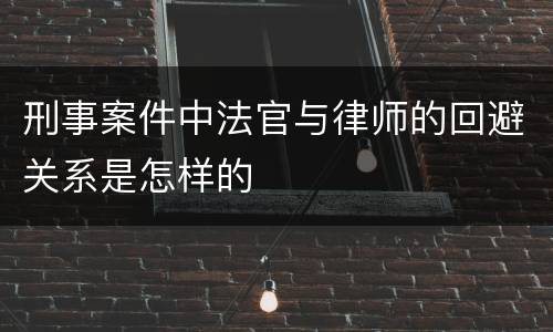刑事案件中法官与律师的回避关系是怎样的