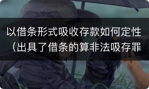 以借条形式吸收存款如何定性（出具了借条的算非法吸存罪吗）
