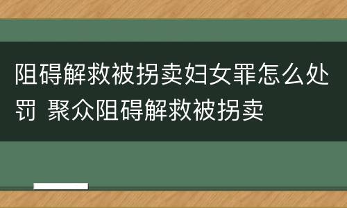 阻碍解救被拐卖妇女罪怎么处罚 聚众阻碍解救被拐卖