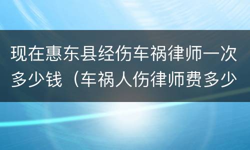 现在惠东县经伤车祸律师一次多少钱（车祸人伤律师费多少钱）