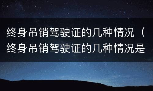 终身吊销驾驶证的几种情况（终身吊销驾驶证的几种情况是什么）