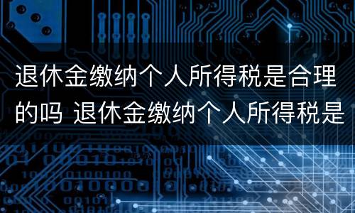 退休金缴纳个人所得税是合理的吗 退休金缴纳个人所得税是合理的吗