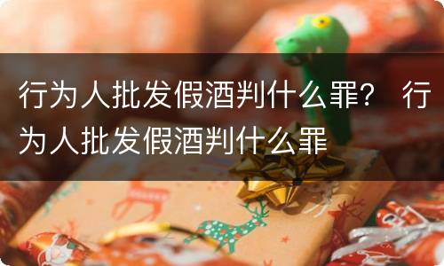 行为人批发假酒判什么罪？ 行为人批发假酒判什么罪