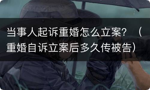 当事人起诉重婚怎么立案？（重婚自诉立案后多久传被告）