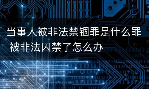 当事人被非法禁锢罪是什么罪 被非法囚禁了怎么办