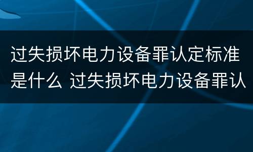 过失损坏电力设备罪认定标准是什么 过失损坏电力设备罪认定标准是什么意思