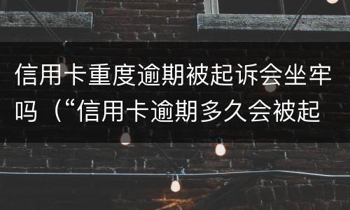 信用卡重度逾期被起诉会坐牢吗（“信用卡逾期多久会被起诉”）