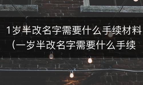 1岁半改名字需要什么手续材料（一岁半改名字需要什么手续）