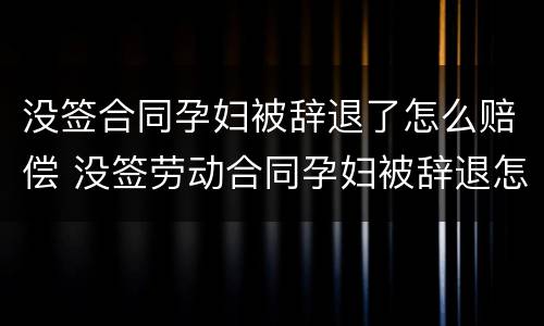 没签合同孕妇被辞退了怎么赔偿 没签劳动合同孕妇被辞退怎么赔偿