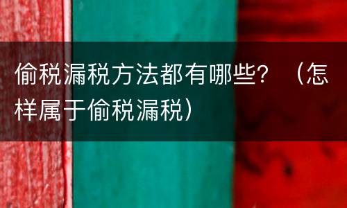 偷税漏税方法都有哪些？（怎样属于偷税漏税）