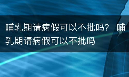 哺乳期请病假可以不批吗？ 哺乳期请病假可以不批吗
