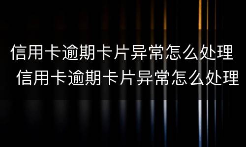 信用卡逾期卡片异常怎么处理 信用卡逾期卡片异常怎么处理的
