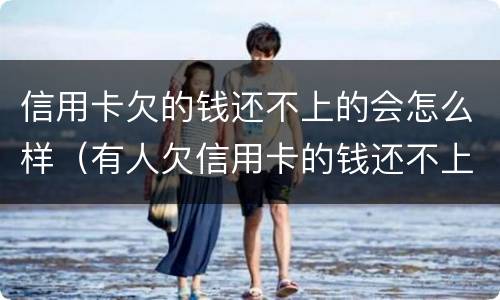 信用卡欠的钱还不上的会怎么样（有人欠信用卡的钱还不上吗）