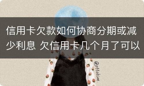信用卡欠款如何协商分期或减少利息 欠信用卡几个月了可以协商分期还吗