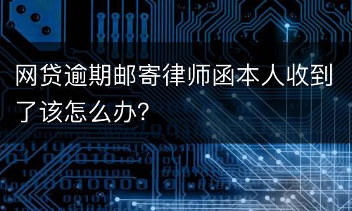 网贷逾期邮寄律师函本人收到了该怎么办？