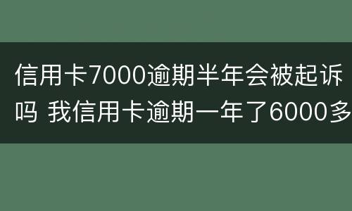 信用卡7000逾期半年会被起诉吗 我信用卡逾期一年了6000多被起诉了怎么办