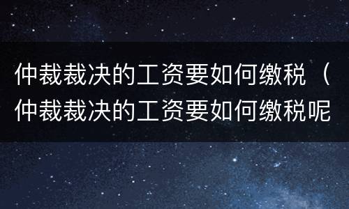 仲裁裁决的工资要如何缴税（仲裁裁决的工资要如何缴税呢）