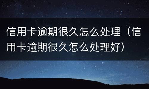 信用卡逾期很久怎么处理（信用卡逾期很久怎么处理好）