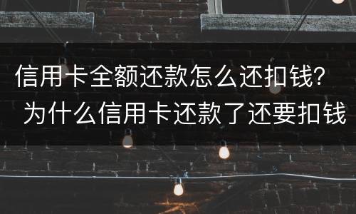 信用卡全额还款怎么还扣钱？ 为什么信用卡还款了还要扣钱?