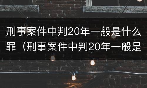 刑事案件中判20年一般是什么罪（刑事案件中判20年一般是什么罪）