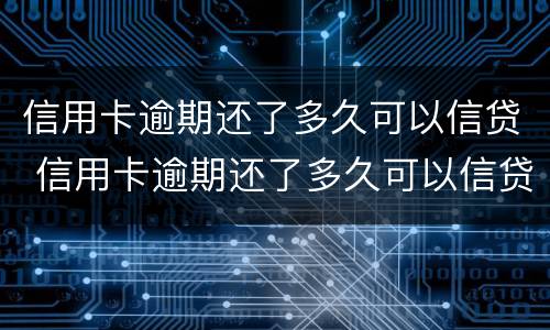 信用卡逾期还了多久可以信贷 信用卡逾期还了多久可以信贷业务