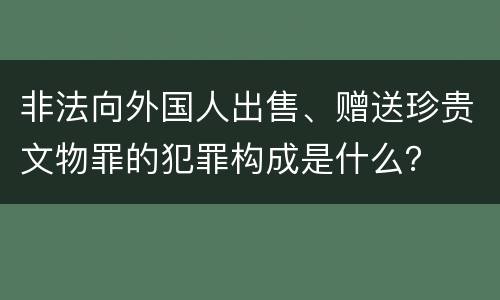 非法向外国人出售、赠送珍贵文物罪的犯罪构成是什么？