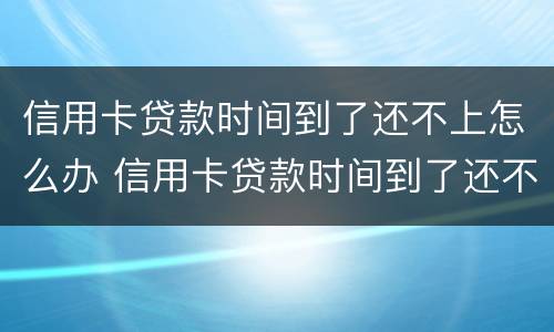 信用卡贷款时间到了还不上怎么办 信用卡贷款时间到了还不上怎么办呢