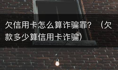欠信用卡怎么算诈骗罪？（欠款多少算信用卡诈骗）