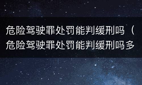 危险驾驶罪处罚能判缓刑吗（危险驾驶罪处罚能判缓刑吗多久）