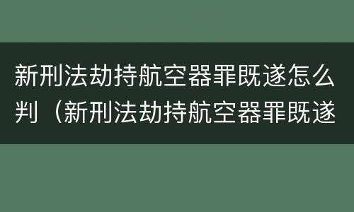 新刑法劫持航空器罪既遂怎么判（新刑法劫持航空器罪既遂怎么判定）