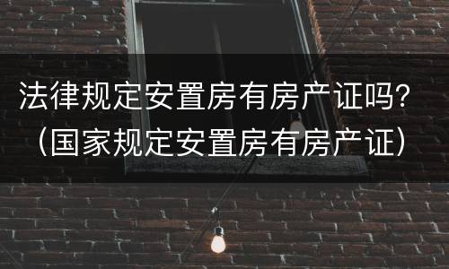 法律规定安置房有房产证吗？（国家规定安置房有房产证）