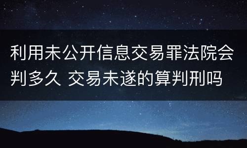 利用未公开信息交易罪法院会判多久 交易未遂的算判刑吗
