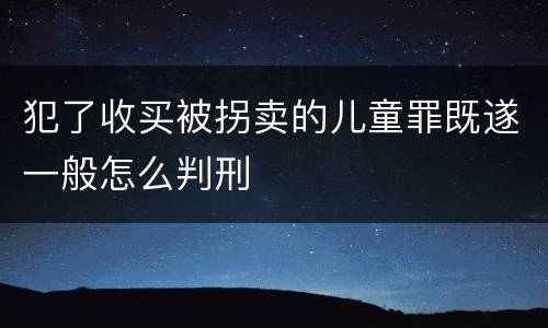 犯了收买被拐卖的儿童罪既遂一般怎么判刑