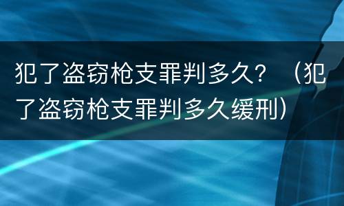 犯了盗窃枪支罪判多久？（犯了盗窃枪支罪判多久缓刑）