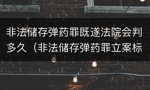 非法储存弹药罪既遂法院会判多久（非法储存弹药罪立案标准）