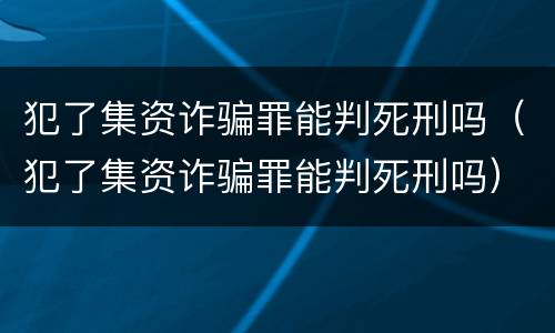 犯了集资诈骗罪能判死刑吗（犯了集资诈骗罪能判死刑吗）
