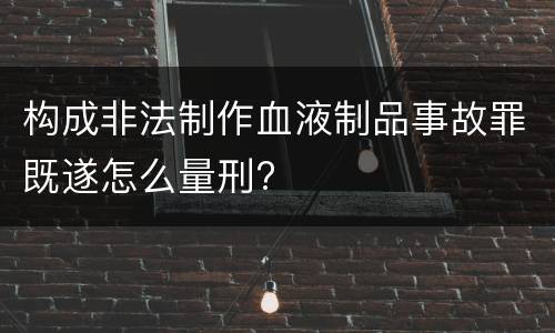 构成非法制作血液制品事故罪既遂怎么量刑?