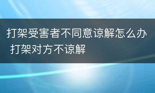 打架受害者不同意谅解怎么办 打架对方不谅解
