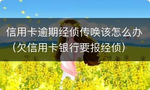 信用卡逾期经侦传唤该怎么办（欠信用卡银行要报经侦）