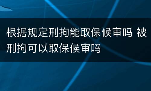 根据规定刑拘能取保候审吗 被刑拘可以取保候审吗