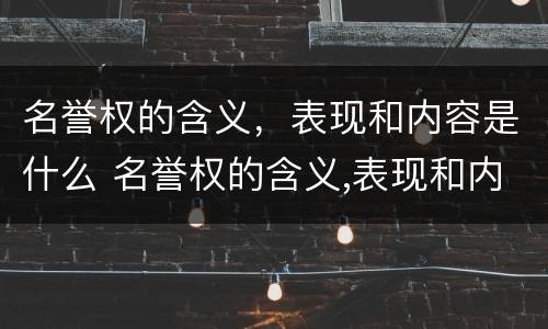 名誉权的含义，表现和内容是什么 名誉权的含义,表现和内容是什么