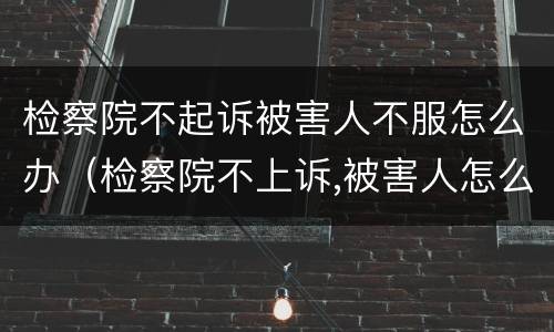 检察院不起诉被害人不服怎么办（检察院不上诉,被害人怎么办）