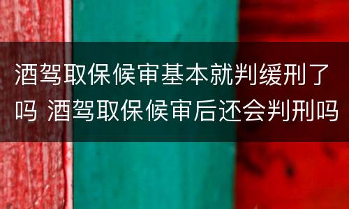 酒驾取保候审基本就判缓刑了吗 酒驾取保候审后还会判刑吗