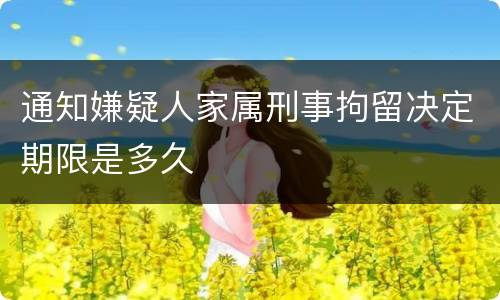 通知嫌疑人家属刑事拘留决定期限是多久