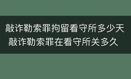 敲诈勒索罪拘留看守所多少天 敲诈勒索罪在看守所关多久