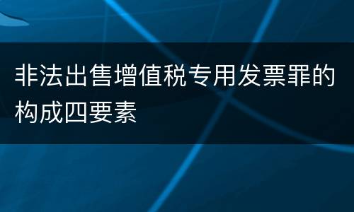 非法出售增值税专用发票罪的构成四要素