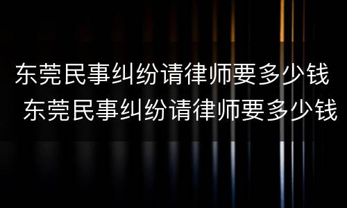 东莞民事纠纷请律师要多少钱 东莞民事纠纷请律师要多少钱一次