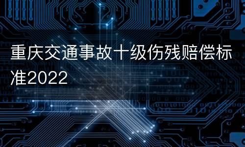 重庆交通事故十级伤残赔偿标准2022