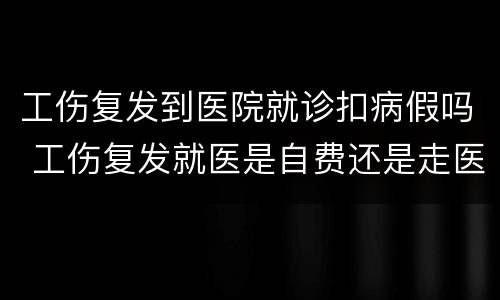 工伤复发到医院就诊扣病假吗 工伤复发就医是自费还是走医保