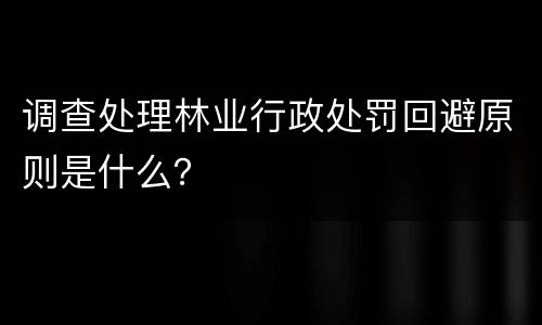 调查处理林业行政处罚回避原则是什么？